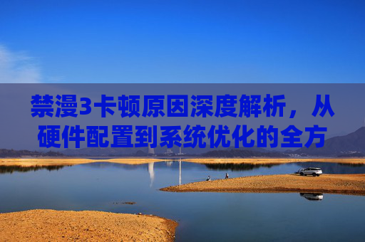 禁漫3卡顿原因深度解析，从硬件配置到系统优化的全方位分析
