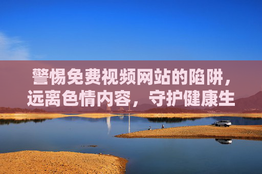 警惕免费视频网站的陷阱，远离色情内容，守护健康生活