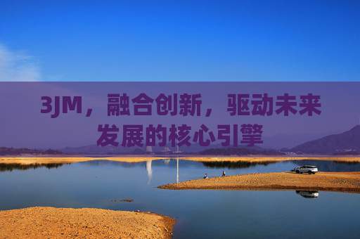 3JM，融合创新，驱动未来发展的核心引擎