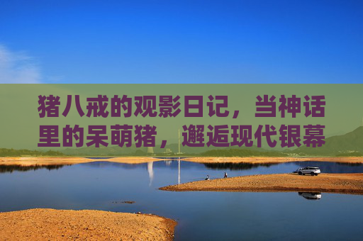 猪八戒的观影日记，当神话里的呆萌猪，邂逅现代银幕的奇幻世界