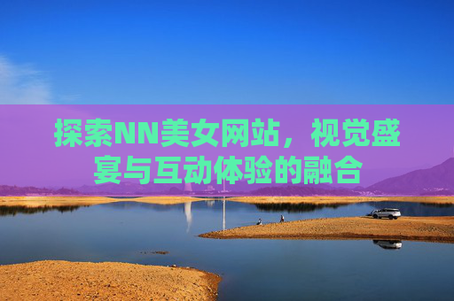 探索NN美女网站，视觉盛宴与互动体验的融合