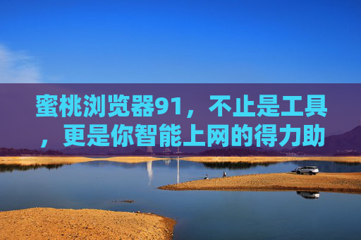 蜜桃浏览器91，不止是工具，更是你智能上网的得力助手