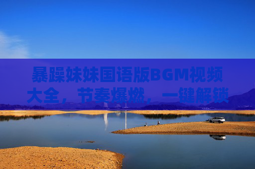 暴躁妹妹国语版BGM视频大全，节奏爆燃，一键解锁你的热血时刻！