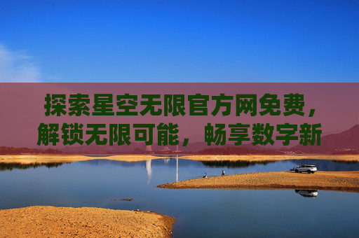探索星空无限官方网免费，解锁无限可能，畅享数字新体验