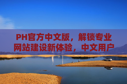 PH官方中文版，解锁专业网站建设新体验，中文用户也能轻松驾驭！