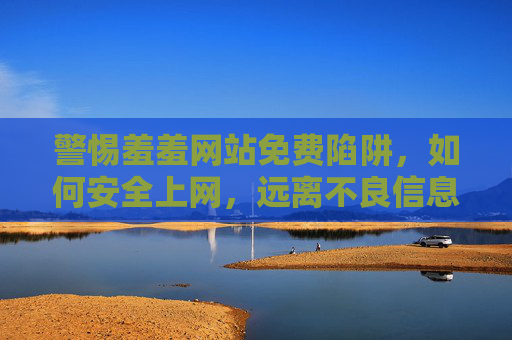 警惕羞羞网站免费陷阱，如何安全上网，远离不良信息？