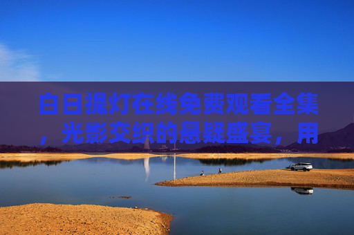 白日提灯在线免费观看全集，光影交织的悬疑盛宴，用人性拷问现实的深度佳作