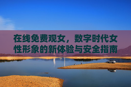 在线免费观女，数字时代女性形象的新体验与安全指南