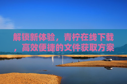 解锁新体验，青柠在线下载，高效便捷的文件获取方案