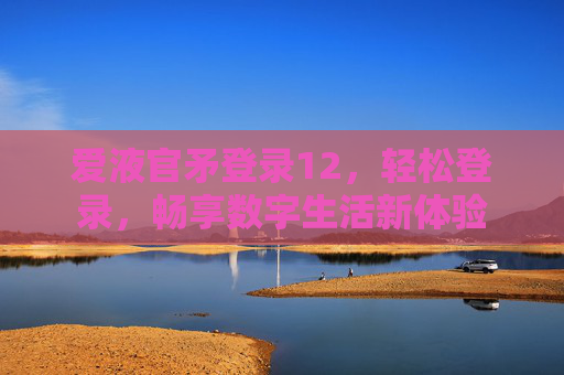 爱液官矛登录12，轻松登录，畅享数字生活新体验