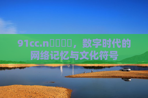 91cc.n馃崒馃崒，数字时代的网络记忆与文化符号