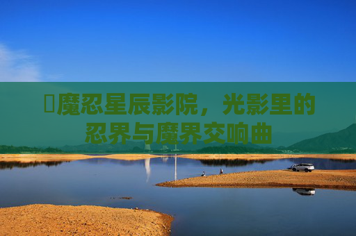 對魔忍星辰影院，光影里的忍界与魔界交响曲