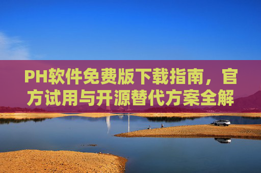 PH软件免费版下载指南，官方试用与开源替代方案全解析
