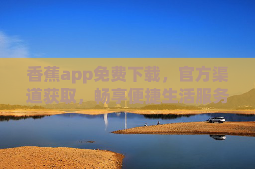 香蕉app免费下载，官方渠道获取，畅享便捷生活服务