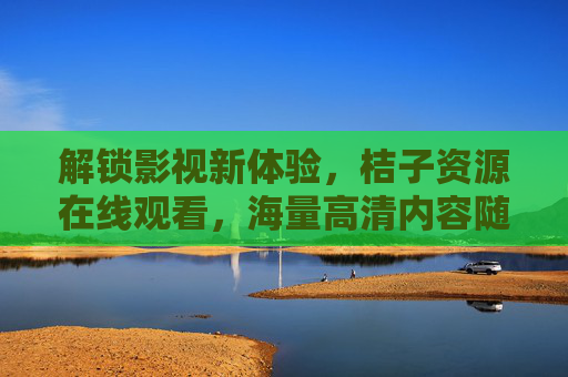解锁影视新体验，桔子资源在线观看，海量高清内容随心看