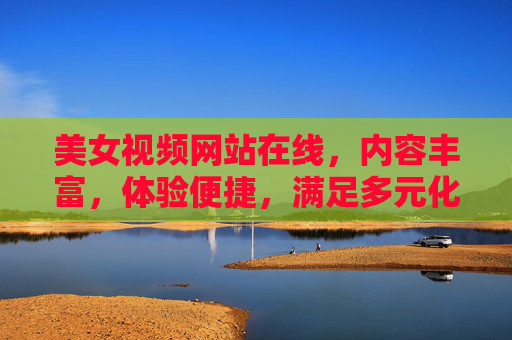 美女视频网站在线，内容丰富，体验便捷，满足多元化需求