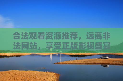 合法观看资源推荐，远离非法网站，享受正版影视盛宴