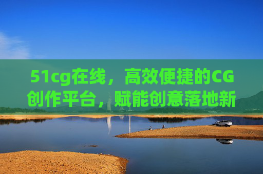 51cg在线，高效便捷的CG创作平台，赋能创意落地新体验