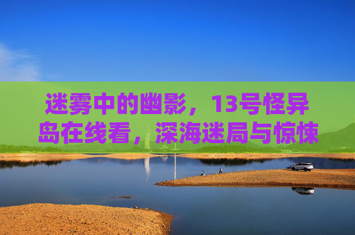 迷雾中的幽影，13号怪异岛在线看，深海迷局与惊悚冒险的未知面纱
