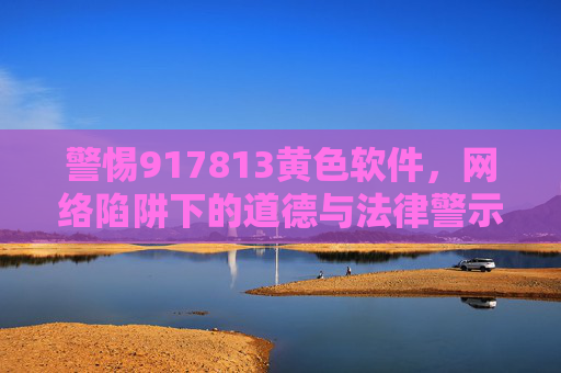 警惕917813黄色软件，网络陷阱下的道德与法律警示