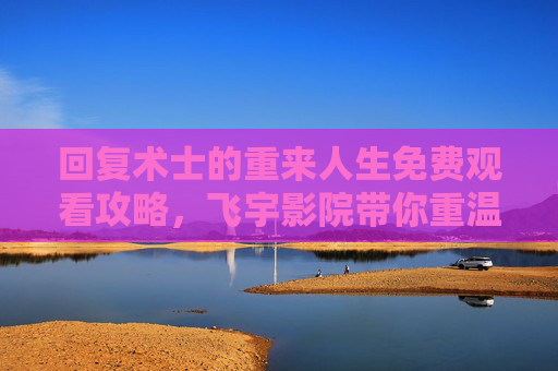 回复术士的重来人生免费观看攻略，飞宇影院带你重温热血与成长！