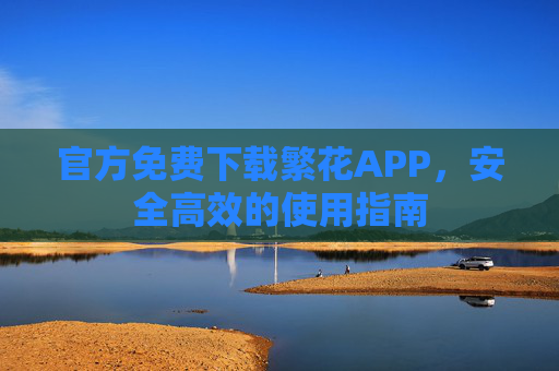 官方免费下载繁花APP，安全高效的使用指南
