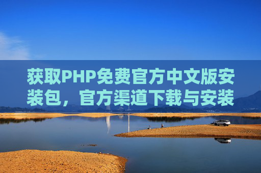 获取PHP免费官方中文版安装包，官方渠道下载与安装指南