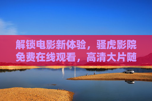 解锁电影新体验，骚虎影院免费在线观看，高清大片随心享