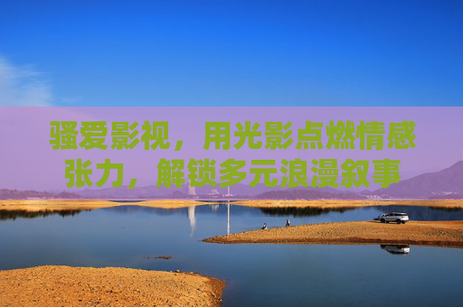 骚爱影视，用光影点燃情感张力，解锁多元浪漫叙事