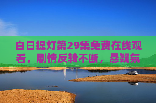 白日提灯第29集免费在线观看，剧情反转不断，悬疑氛围拉满，不容错过！