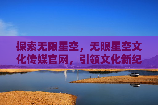 探索无限星空，无限星空文化传媒官网，引领文化新纪元