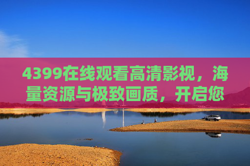 4399在线观看高清影视，海量资源与极致画质，开启您的沉浸式观影之旅