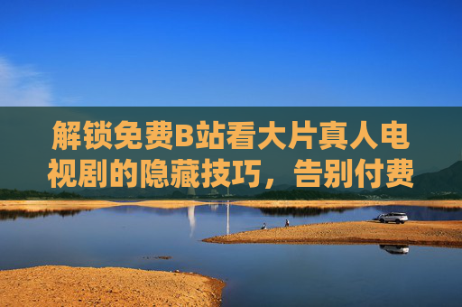 解锁免费B站看大片真人电视剧的隐藏技巧，告别付费，轻松调出精彩！