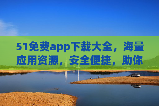 51免费app下载大全，海量应用资源，安全便捷，助你轻松找到所需软件