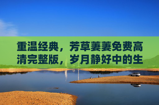 重温经典，芳草萋萋免费高清完整版，岁月静好中的生命赞歌