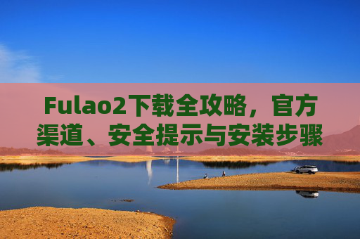 Fulao2下载全攻略，官方渠道、安全提示与安装步骤详解