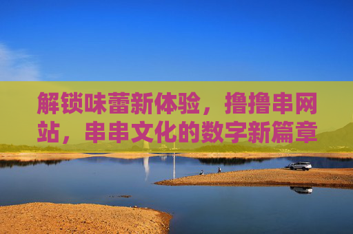 解锁味蕾新体验，撸撸串网站，串串文化的数字新篇章