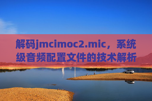 解码jmcimoc2.mic，系统级音频配置文件的技术解析与应用指南