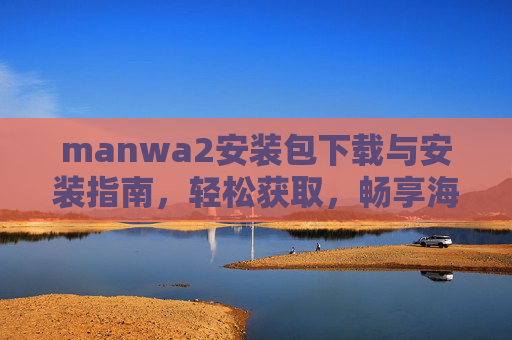 manwa2安装包下载与安装指南，轻松获取，畅享海量漫画资源