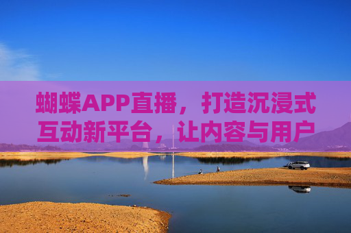 蝴蝶APP直播，打造沉浸式互动新平台，让内容与用户共舞