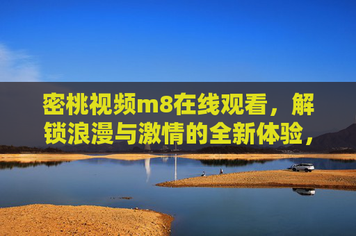 密桃视频m8在线观看，解锁浪漫与激情的全新体验，带你沉浸式感受情感共鸣与视觉盛宴