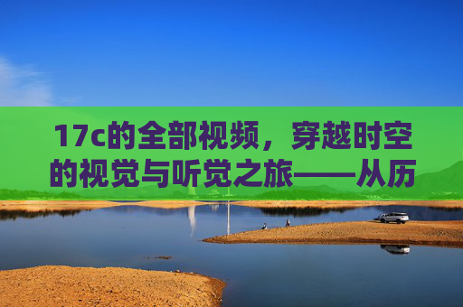 17c的全部视频，穿越时空的视觉与听觉之旅——从历史文献到艺术再现的数字探索