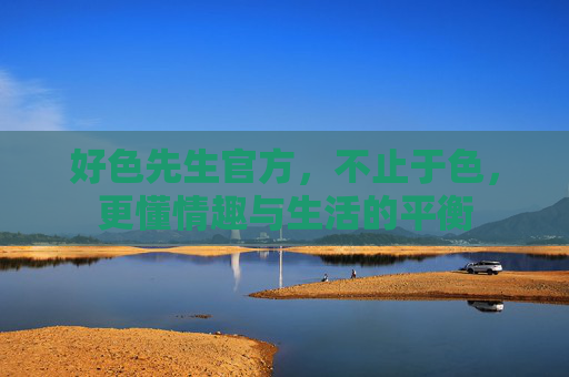 好色先生官方，不止于色，更懂情趣与生活的平衡