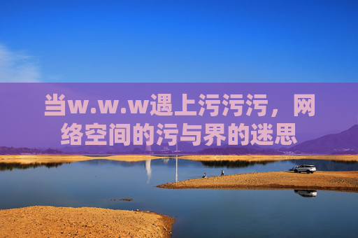 当w.w.w遇上污污污，网络空间的污与界的迷思