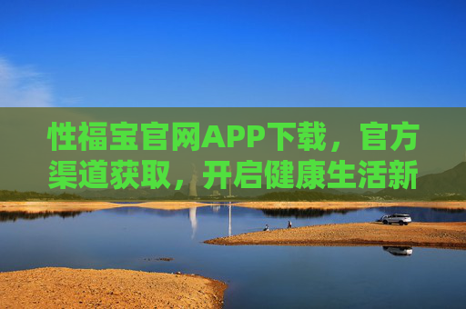 性福宝官网APP下载，官方渠道获取，开启健康生活新篇章