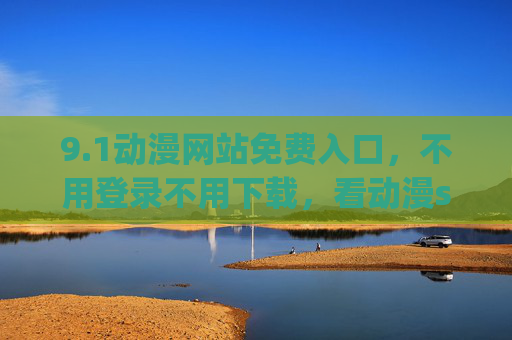 9.1动漫网站免费入口，不用登录不用下载，看动漫so easy！