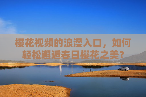 樱花视频的浪漫入口，如何轻松邂逅春日樱花之美？