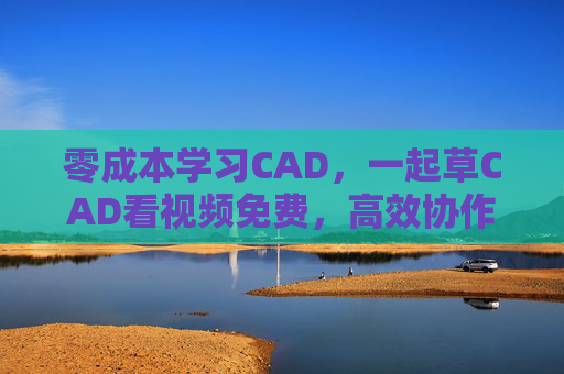 零成本学习CAD，一起草CAD看视频免费，高效协作助你掌握设计技能