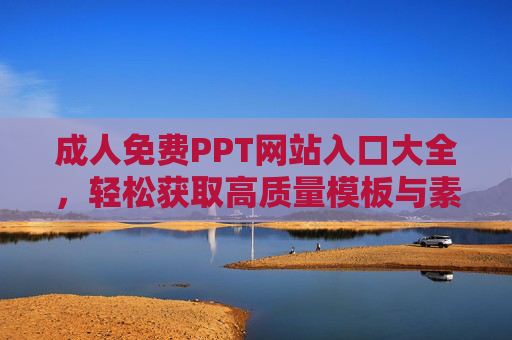 成人免费PPT网站入口大全，轻松获取高质量模板与素材的优质平台推荐