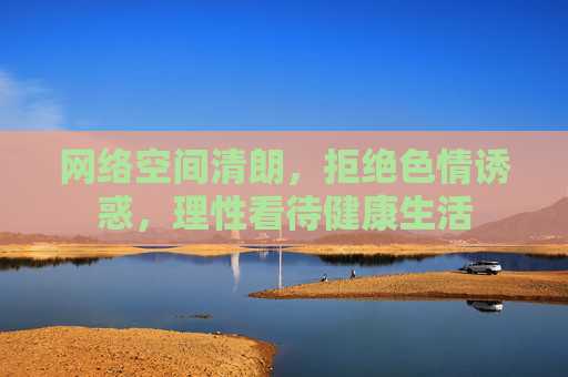 网络空间清朗，拒绝色情诱惑，理性看待健康生活